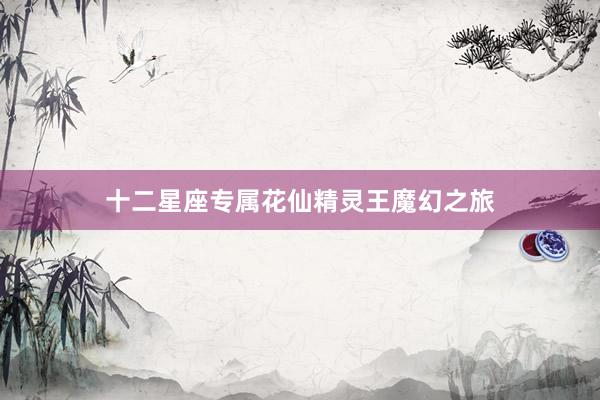 十二星座专属花仙精灵王魔幻之旅