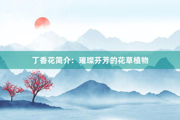 丁香花简介：璀璨芬芳的花草植物