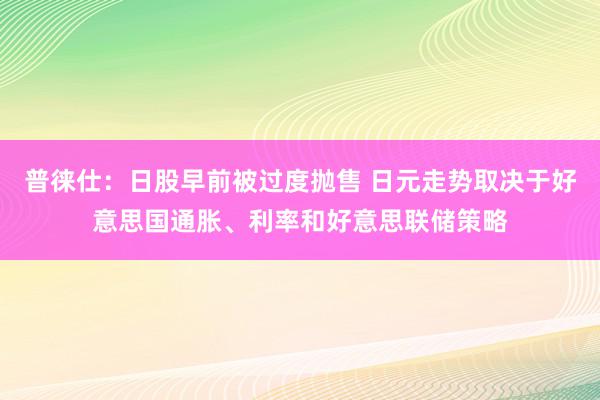 普徕仕：日股早前被过度抛售 日元走势取决于好意思国通胀、利率和好意思联储策略