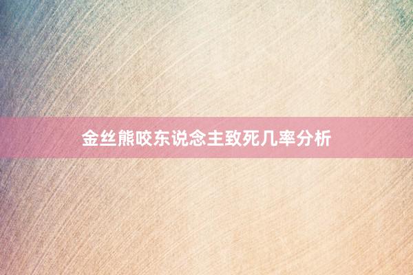 金丝熊咬东说念主致死几率分析