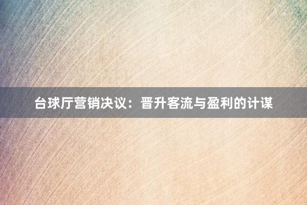 台球厅营销决议：晋升客流与盈利的计谋
